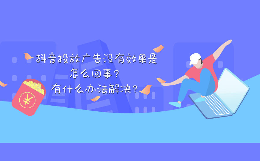 抖音投放广告没有效果是怎么回事?有什么办法解决?